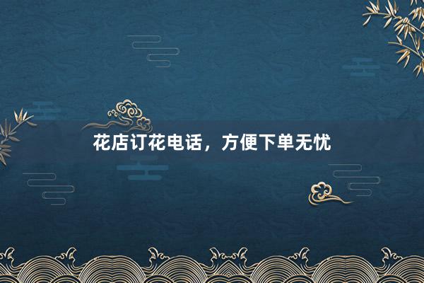 花店订花电话，方便下单无忧