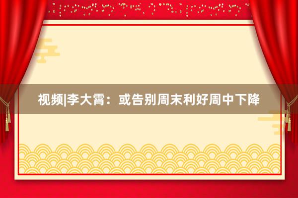 视频|李大霄：或告别周末利好周中下降