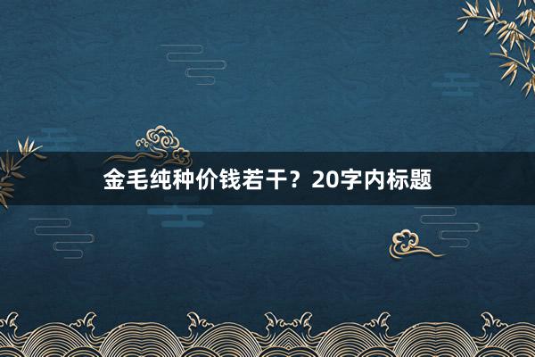 金毛纯种价钱若干？20字内标题
